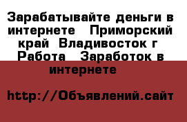 Зарабатывайте деньги в интернете - Приморский край, Владивосток г. Работа » Заработок в интернете   